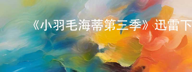 陈则林的动漫综艺大全,《小羽毛海蒂第三季》迅雷下载/在线观看-都市情感-美剧天堂
